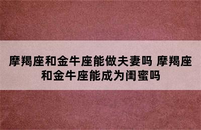 摩羯座和金牛座能做夫妻吗 摩羯座和金牛座能成为闺蜜吗